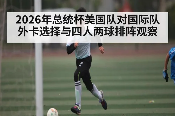 2026年总统杯美国队对国际队外卡选择与四人两球排阵观察