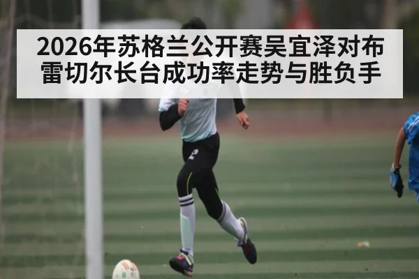 2026年苏格兰公开赛吴宜泽对布雷切尔长台成功率走势与胜负手